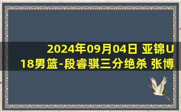 2024年09月04日 亚锦U18男篮-段睿骐三分绝杀 张博源22分 中国12分逆转日本